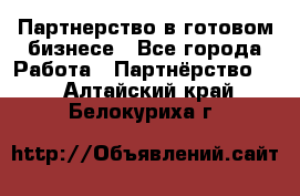 Партнерство в готовом бизнесе - Все города Работа » Партнёрство   . Алтайский край,Белокуриха г.